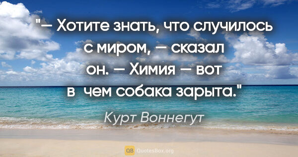 Курт Воннегут цитата: "— Хотите знать, что случилось с миром, — сказал он. — Химия —..."