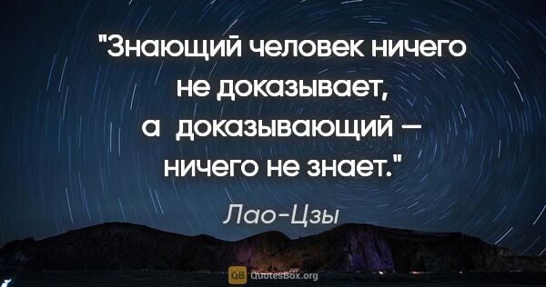 Лао-Цзы цитата: "Знающий человек ничего не доказывает, а доказывающий — ничего..."