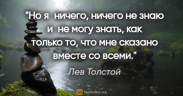 Лев Толстой цитата: "Но я ничего, ничего не знаю и не могу знать, как только то,..."