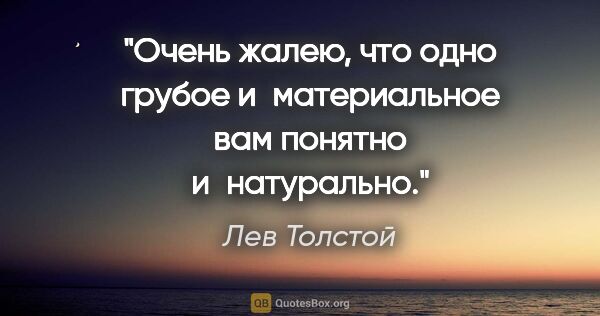Лев Толстой цитата: "Очень жалею, что одно грубое и материальное вам понятно..."