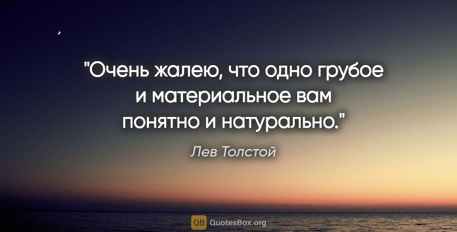 Лев Толстой цитата: "Очень жалею, что одно грубое и материальное вам понятно..."