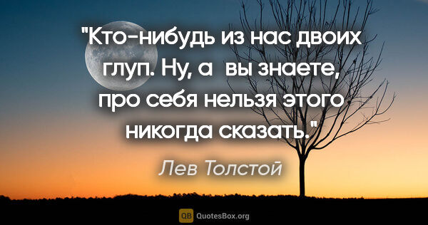 Лев Толстой цитата: "Кто-нибудь из нас двоих глуп. Ну, а вы знаете, про себя нельзя..."