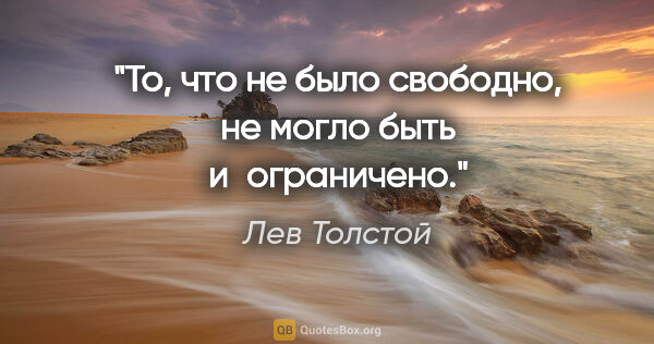 Лев Толстой цитата: "То, что не было свободно, не могло быть и ограничено."