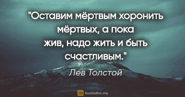 Лев Толстой цитата: "Оставим мёртвым хоронить мёртвых, а пока жив, надо жить и быть..."