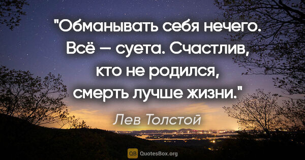 Лев Толстой цитата: "Обманывать себя нечего. Всё — суета. Счастлив, кто не родился,..."