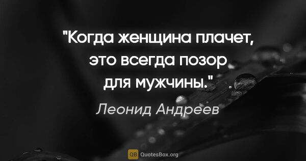 Леонид Андреев цитата: "Когда женщина плачет, это всегда позор для мужчины."