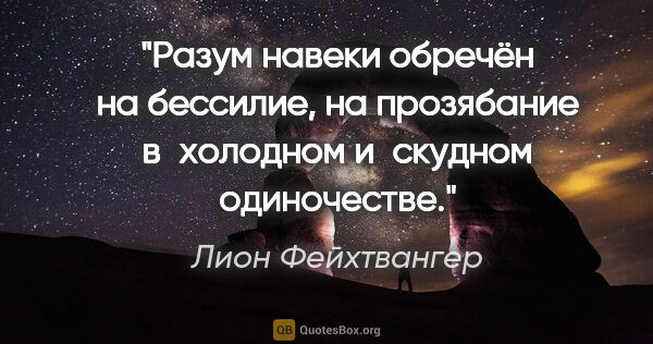 Лион Фейхтвангер цитата: "Разум навеки обречён на бессилие, на прозябание в холодном..."