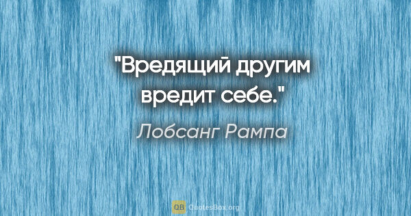 Лобсанг Рампа цитата: "Вредящий другим вредит себе."