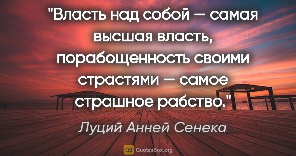 Луций Анней Сенека цитата: "Власть над собой — самая высшая власть, порабощенность своими..."