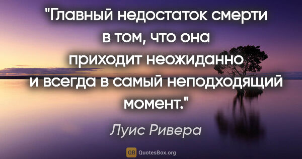 Луис Ривера цитата: "Главный недостаток смерти в том, что она приходит неожиданно..."