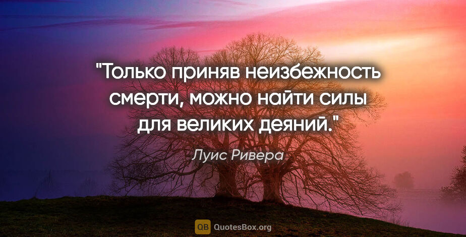 Луис Ривера цитата: "Только приняв неизбежность смерти, можно найти силы для..."