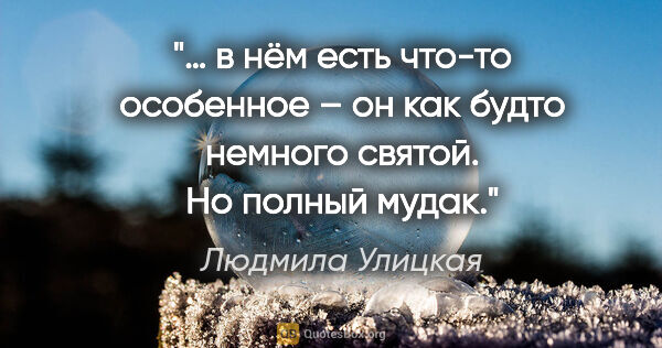 Людмила Улицкая цитата: "… в нём есть что-то особенное – он как будто немного святой...."