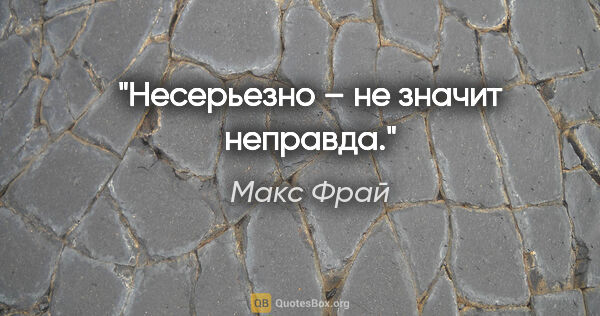 Макс Фрай цитата: "Несерьезно – не значит «неправда»."