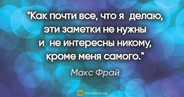 Макс Фрай цитата: "Как почти все, что я делаю, эти заметки не нужны и не..."