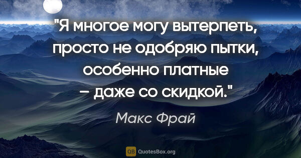 Макс Фрай цитата: "Я многое могу вытерпеть, просто не одобряю пытки, особенно..."