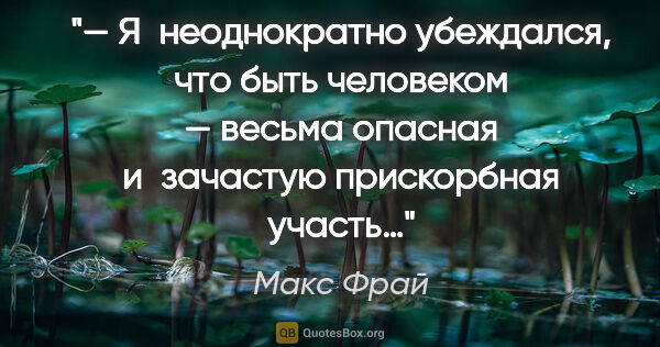 Макс Фрай цитата: "— Я неоднократно убеждался, что быть человеком — весьма..."