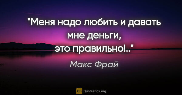 Макс Фрай цитата: "Меня надо любить и давать мне деньги, это правильно!.."