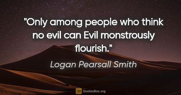 Logan Pearsall Smith quote: "Only among people who think no evil can Evil monstrously..."