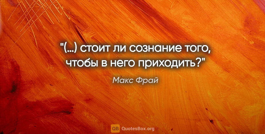 Макс Фрай цитата: "(…) стоит ли сознание того, чтобы в него приходить?"