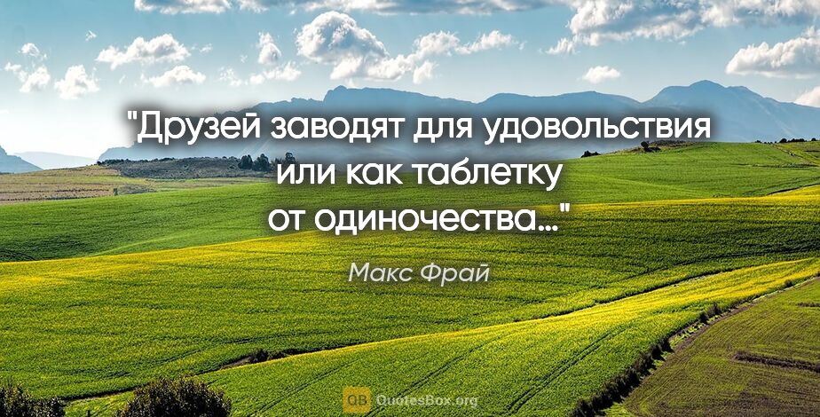 Макс Фрай цитата: "Друзей заводят для удовольствия или как таблетку от одиночества…"