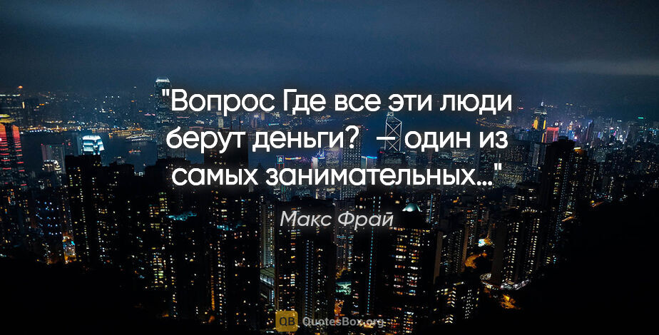 Макс Фрай цитата: "Вопрос «Где все эти люди берут деньги? » — один из самых..."