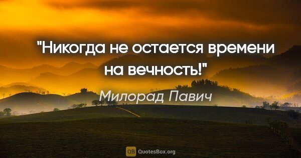 Милорад Павич цитата: "Никогда не остается времени на вечность!"