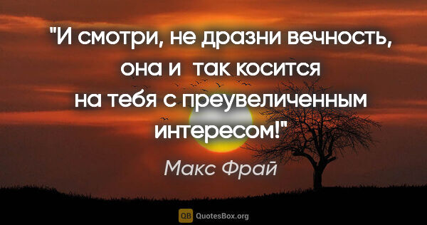 Макс Фрай цитата: "И смотри, не дразни вечность, она и так косится на тебя с..."