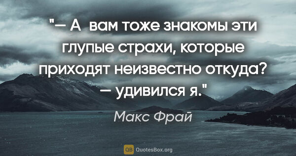 Макс Фрай цитата: "— А вам тоже знакомы эти «глупые страхи», которые приходят..."