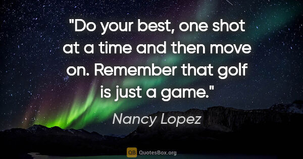 Nancy Lopez quote: "Do your best, one shot at a time and then move on. Remember..."