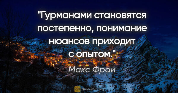 Макс Фрай цитата: "Гурманами становятся постепенно, понимание нюансов приходит с..."