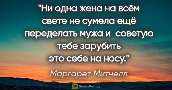 Маргарет Митчелл цитата: "Ни одна жена на всём свете не сумела ещё переделать мужа..."