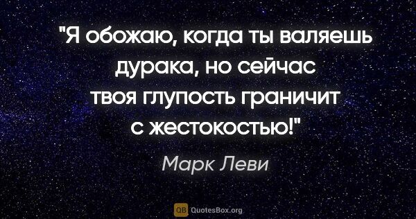 Марк Леви цитата: "Я обожаю, когда ты валяешь дурака, но сейчас твоя глупость..."