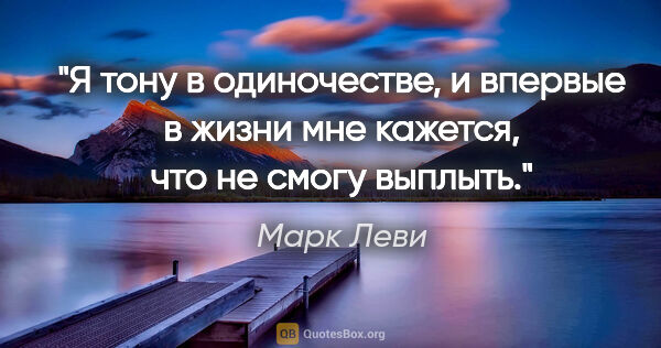 Марк Леви цитата: "Я тону в одиночестве, и впервые в жизни мне кажется, что не..."