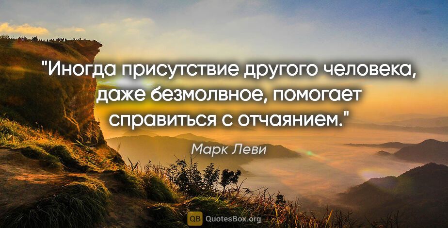 Марк Леви цитата: "Иногда присутствие другого человека, даже безмолвное, помогает..."