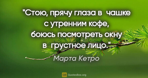 Марта Кетро цитата: "Стою, прячу глаза в чашке с утренним кофе, боюсь посмотреть..."