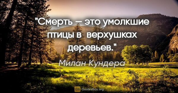 Милан Кундера цитата: "Смерть — это умолкшие птицы в верхушках деревьев."