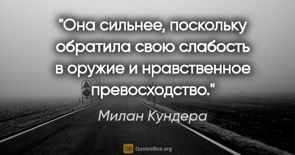 Милан Кундера цитата: "Она сильнее, поскольку обратила свою слабость в оружие..."