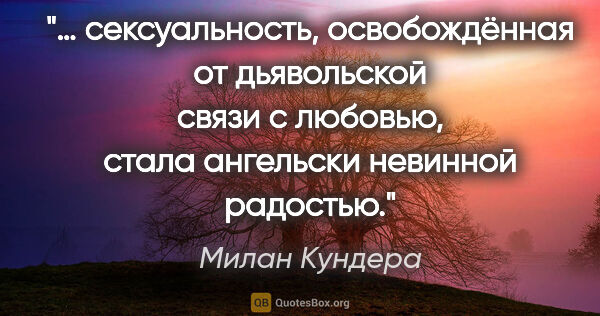 Милан Кундера цитата: "… сексуальность, освобождённая от дьявольской связи с любовью,..."