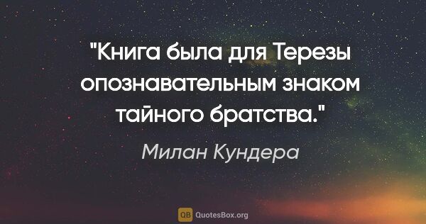 Милан Кундера цитата: "Книга была для Терезы опознавательным знаком тайного братства."