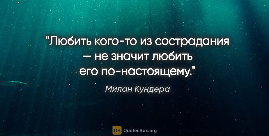 Милан Кундера цитата: "Любить кого-то из сострадания — не значит любить его..."