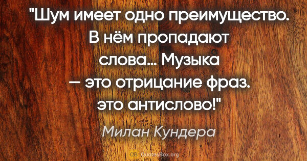 Милан Кундера цитата: "Шум имеет одно преимущество. В нём пропадают слова…

Музыка —..."