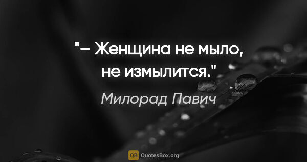 Милорад Павич цитата: "– Женщина не мыло, не измылится."