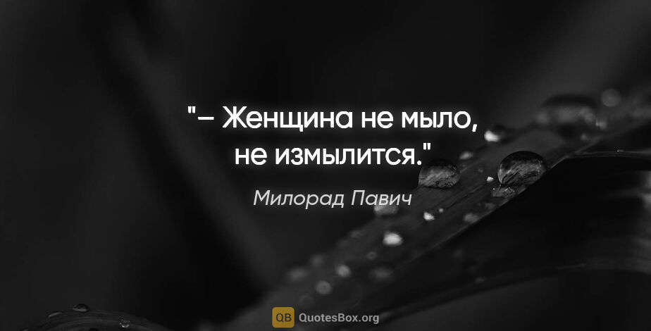 Милорад Павич цитата: "– Женщина не мыло, не измылится."