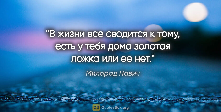 Милорад Павич цитата: "В жизни все сводится к тому, есть у тебя дома золотая ложка..."