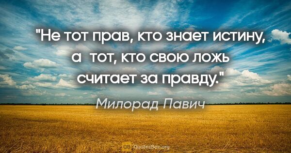 Милорад Павич цитата: "Не тот прав, кто знает истину, а тот, кто свою ложь считает за..."