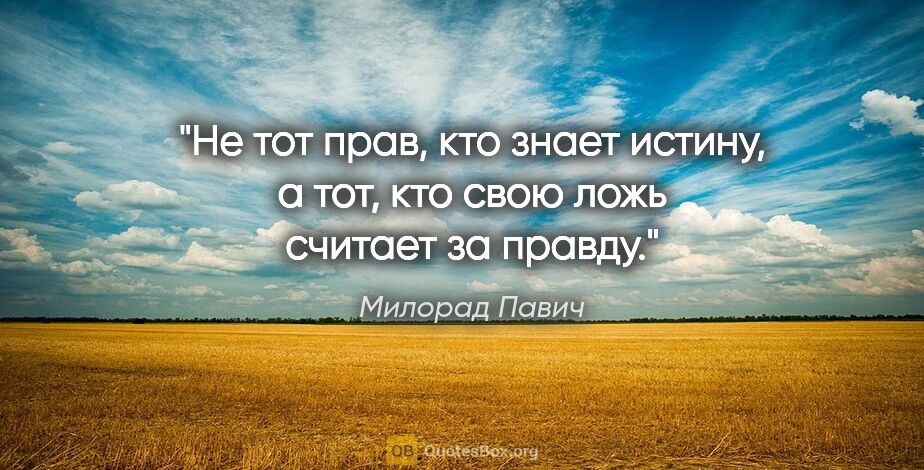 Милорад Павич цитата: "Не тот прав, кто знает истину, а тот, кто свою ложь считает за..."