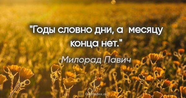 Милорад Павич цитата: "Годы словно дни, а месяцу конца нет."