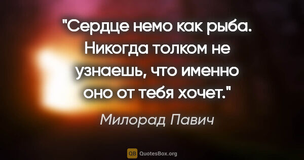 Милорад Павич цитата: "Сердце немо как рыба. Никогда толком не узнаешь, что именно..."