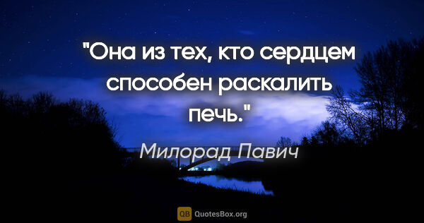 Милорад Павич цитата: "Она из тех, кто сердцем способен раскалить печь."