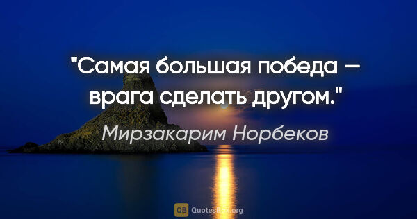 Мирзакарим Норбеков цитата: "Самая большая победа — врага сделать другом."